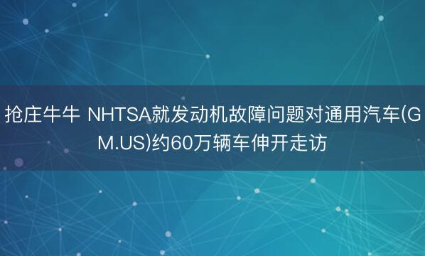 抢庄牛牛 NHTSA就发动机故障问题对通用汽车(GM.US)约60万辆车伸开走访