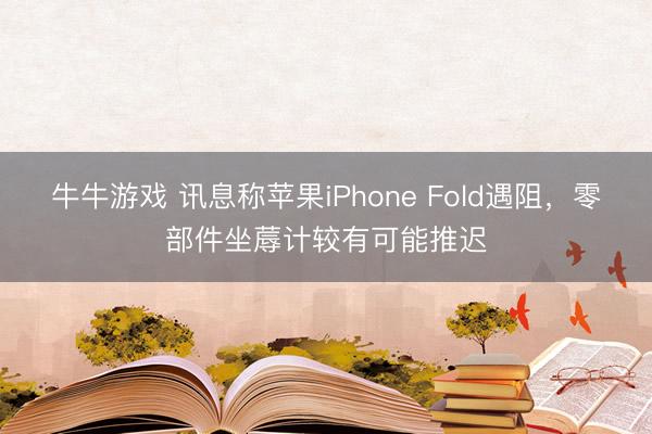 牛牛游戏 讯息称苹果iPhone Fold遇阻，零部件坐蓐计较有可能推迟