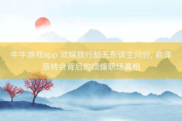 牛牛游戏app 欢娱放行却无东谈主问价, 俞泽辰转会背后的烦燥职场真相