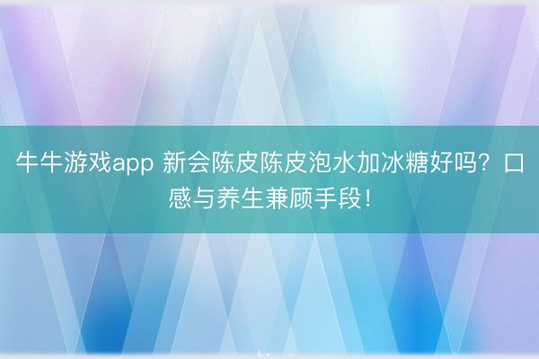 牛牛游戏app 新会陈皮陈皮泡水加冰糖好吗？口感与养生兼顾手段！