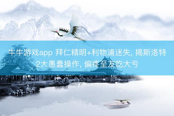 牛牛游戏app 拜仁精明+利物浦迷失， 揭斯洛特2大愚蠢操作， 偏疼至友吃大亏