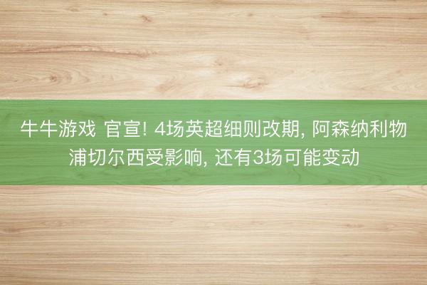 牛牛游戏 官宣! 4场英超细则改期， 阿森纳利物浦切尔西受影响， 还有3场可能变动