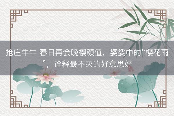 抢庄牛牛 春日再会晚樱颜值，婆娑中的“樱花雨”，诠释最不灭的好意思好