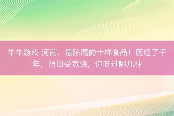 牛牛游戏 河南，最陈腐的十样食品！历经了千年，照旧受宽饶，你吃过哪几种