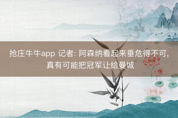 抢庄牛牛app 记者: 阿森纳看起来垂危得不可， 真有可能把冠军让给曼城