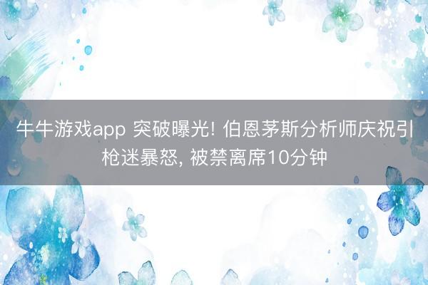 牛牛游戏app 突破曝光! 伯恩茅斯分析师庆祝引枪迷暴怒, 被禁离席10分钟