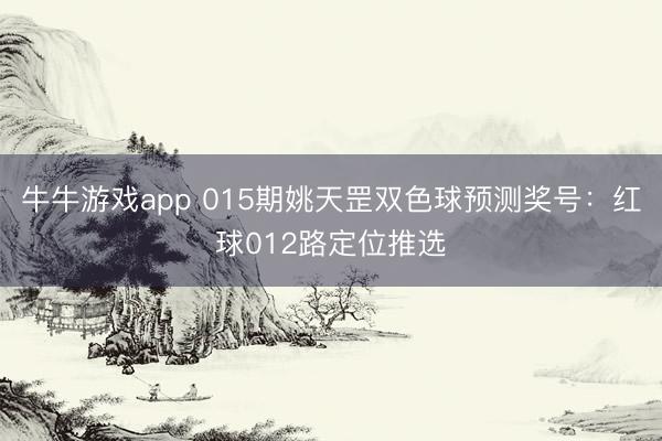 牛牛游戏app 015期姚天罡双色球预测奖号：红球012路定位推选