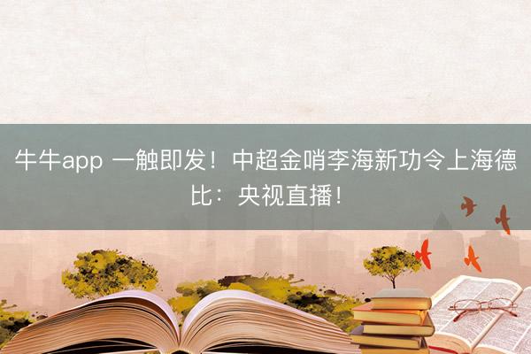 牛牛app 一触即发!中超金哨李海新功令上海德比:央视直播!