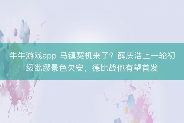 牛牛游戏app 马镇契机来了？薛庆浩上一轮初级纰缪景色欠安，德比战他有望首发