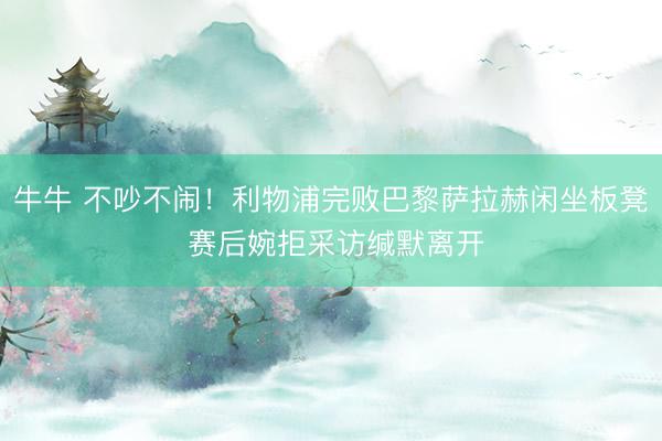 牛牛 不吵不闹！利物浦完败巴黎萨拉赫闲坐板凳 赛后婉拒采访缄默离开