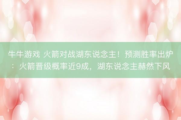 牛牛游戏 火箭对战湖东说念主!预测胜率出炉:火箭晋级概率近9成,湖东说念主赫然下风