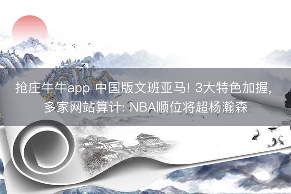 抢庄牛牛app 中国版文班亚马! 3大特色加握， 多家网站算计: NBA顺位将超杨瀚森