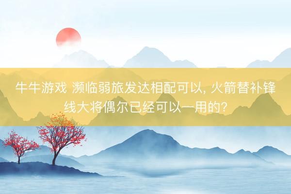 牛牛游戏 濒临弱旅发达相配可以， 火箭替补锋线大将偶尔已经可以一用的?