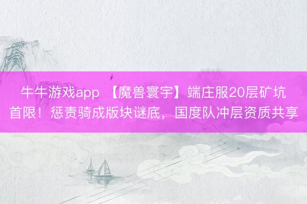 牛牛游戏app 【魔兽寰宇】端庄服20层矿坑首限！惩责骑成版块谜底，国度队冲层资质共享