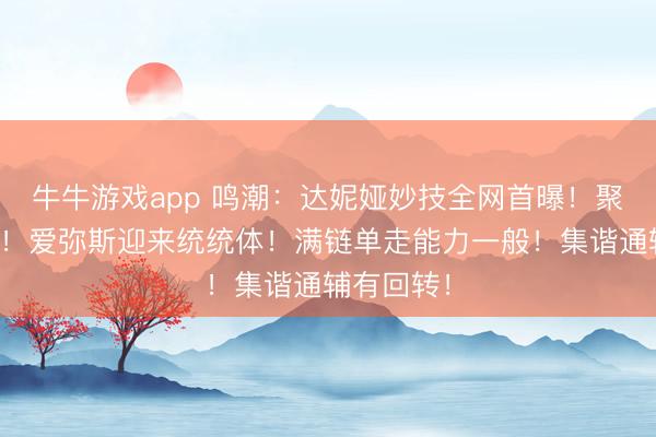 牛牛游戏app 鸣潮：达妮娅妙技全网首曝！聚爆纯加深！爱弥斯迎来统统体！满链单走能力一般！集谐通辅有回转！