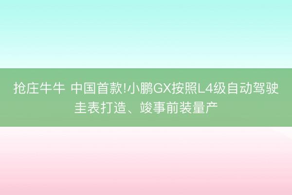 抢庄牛牛 中国首款!小鹏GX按照L4级自动驾驶圭表打造、竣事前装量产