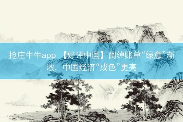 抢庄牛牛app 【好评中国】阔绰账单“绿意”渐浓,中国经济“成色”更亮