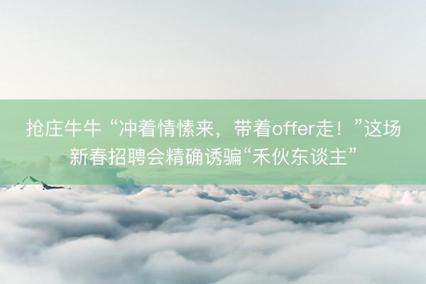 抢庄牛牛 “冲着情愫来,带着offer走!”这场新春招聘会精确诱骗“禾伙东谈主”