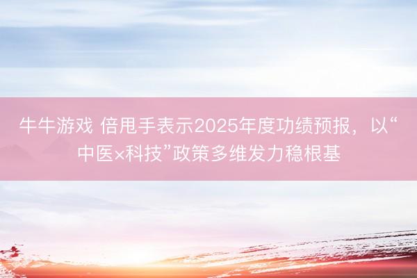 牛牛游戏 倍甩手表示2025年度功绩预报，以“中医×科技”政策多维发力稳根基