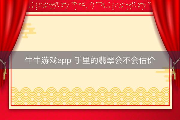 牛牛游戏app 手里的翡翠会不会估价