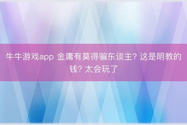 牛牛游戏app 金庸有莫得骗东谈主? 这是明教的钱? 太会玩了