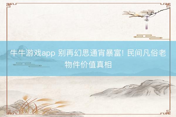 牛牛游戏app 别再幻思通宵暴富! 民间凡俗老物件价值真相