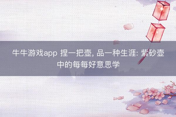 牛牛游戏app 捏一把壶， 品一种生涯: 紫砂壶中的每每好意思学