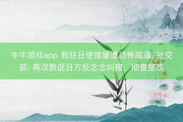 牛牛游戏app 我驻日使馆屡遭恐怖威逼， 社交部: 再次敦促日方反念念纠错、彻查整改