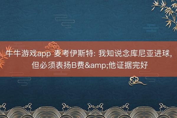 牛牛游戏app 麦考伊斯特: 我知说念库尼亚进球， 但必须表扬B费&他证据完好