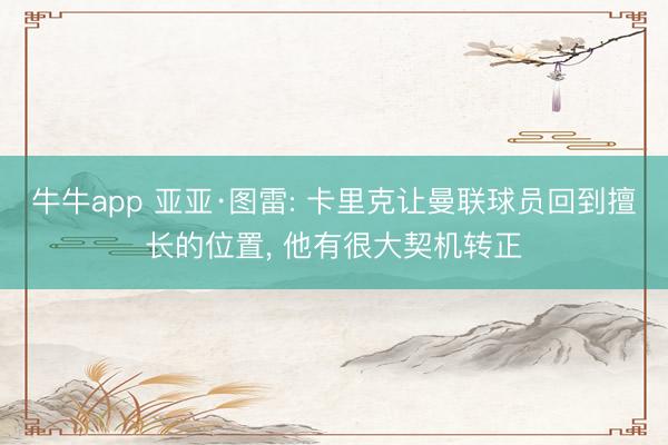 牛牛app 亚亚·图雷: 卡里克让曼联球员回到擅长的位置， 他有很大契机转正