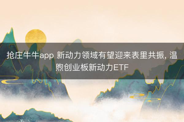 抢庄牛牛app 新动力领域有望迎来表里共振， 温煦创业板新动力ETF