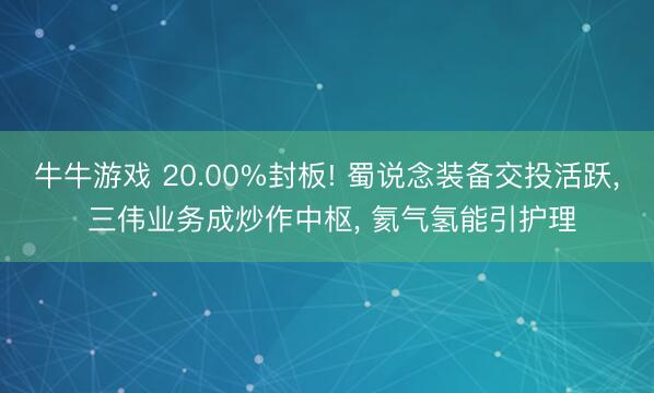 牛牛游戏 20.00%封板! 蜀说念装备交投活跃， 三伟业务成炒作中枢， 氦气氢能引护理