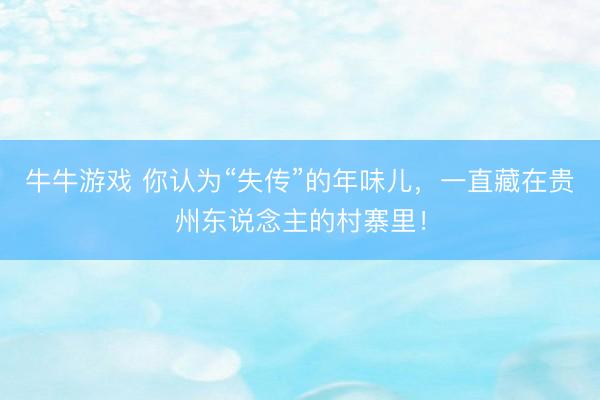 牛牛游戏 你认为“失传”的年味儿，一直藏在贵州东说念主的村寨里！