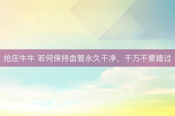 抢庄牛牛 若何保持血管永久干净，千万不要錯过