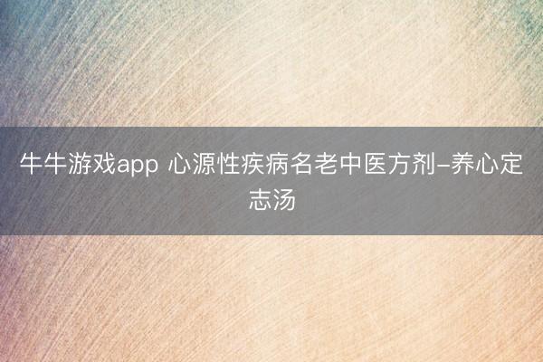 牛牛游戏app 心源性疾病名老中医方剂-养心定志汤