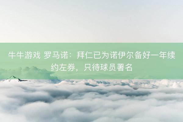 牛牛游戏 罗马诺：拜仁已为诺伊尔备好一年续约左券，只待球员署名