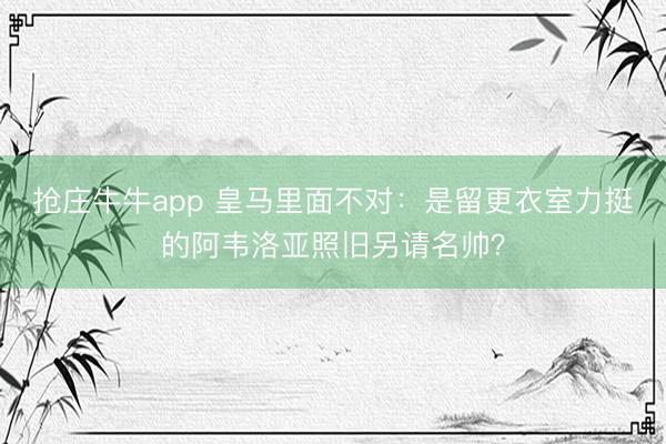 抢庄牛牛app 皇马里面不对：是留更衣室力挺的阿韦洛亚照旧另请名帅？