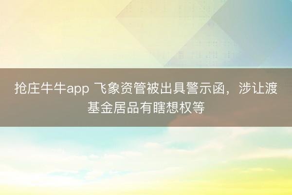 抢庄牛牛app 飞象资管被出具警示函，涉让渡基金居品有瞎想权等