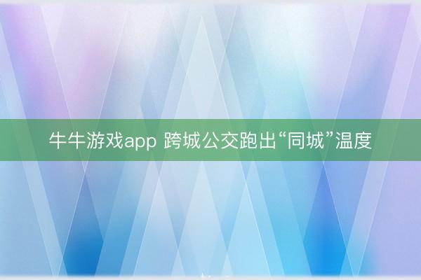 牛牛游戏app 跨城公交跑出“同城”温度