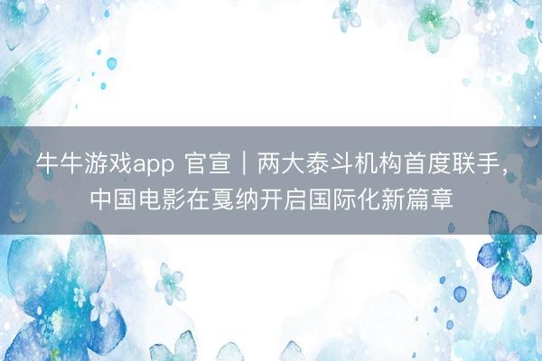 牛牛游戏app 官宣｜两大泰斗机构首度联手，中国电影在戛纳开启国际化新篇章