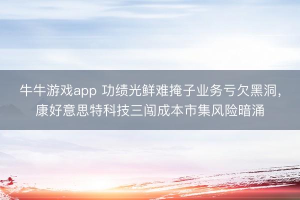 牛牛游戏app 功绩光鲜难掩子业务亏欠黑洞，康好意思特科技三闯成本市集风险暗涌
