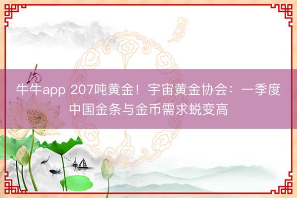 牛牛app 207吨黄金！宇宙黄金协会：一季度中国金条与金币需求蜕变高