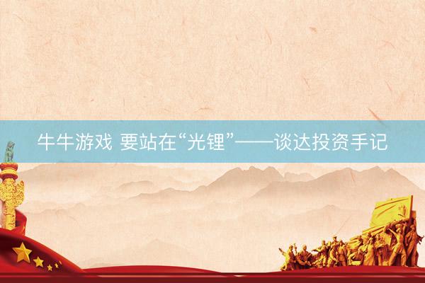 牛牛游戏 要站在“光锂”——谈达投资手记