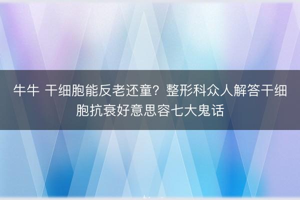 牛牛 干细胞能反老还童？整形科众人解答干细胞抗衰好意思容七大鬼话
