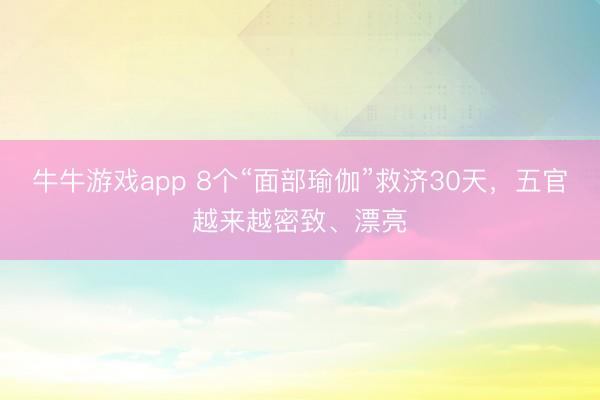牛牛游戏app 8个“面部瑜伽”救济30天，五官越来越密致、漂亮