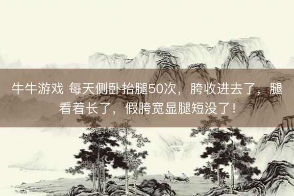牛牛游戏 每天侧卧抬腿50次，胯收进去了，腿看着长了，假胯宽显腿短没了！
