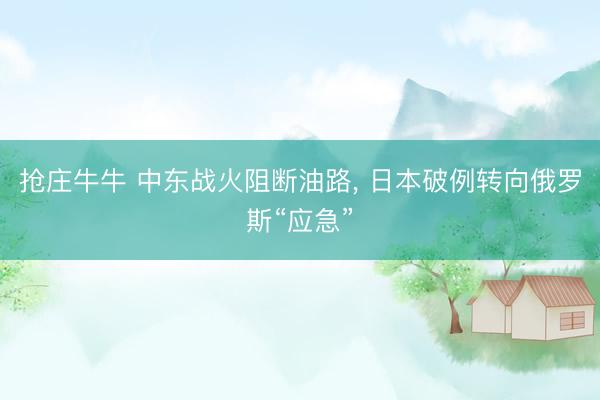 抢庄牛牛 中东战火阻断油路, 日本破例转向俄罗斯“应急”