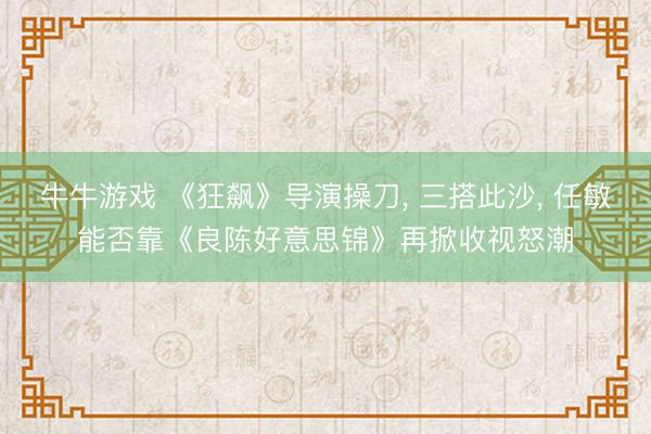 牛牛游戏 《狂飙》导演操刀， 三搭此沙， 任敏能否靠《良陈好意思锦》再掀收视怒潮