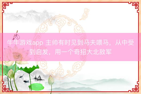 牛牛游戏app 主帅有时见到马夫喂马，从中受到启发，用一个奇招大北敌军
