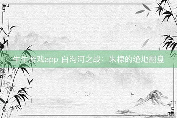 牛牛游戏app 白沟河之战：朱棣的绝地翻盘